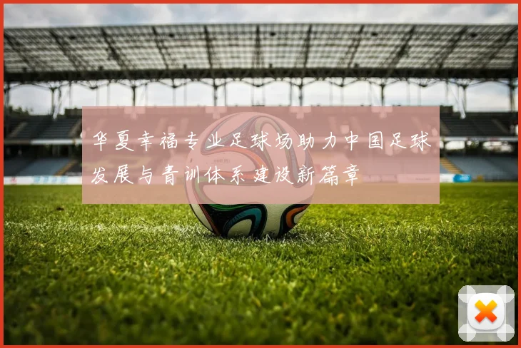华夏幸福专业足球场助力中国足球发展与青训体系建设新篇章