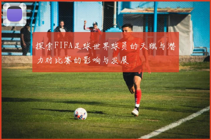 探索FIFA足球世界球员的天赋与潜力对比赛的影响与发展