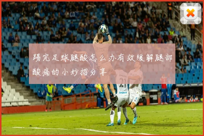 踢完足球腿酸怎么办有效缓解腿部酸痛的小妙招分享