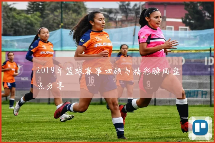 2019年篮球赛事回顾与精彩瞬间盘点分享