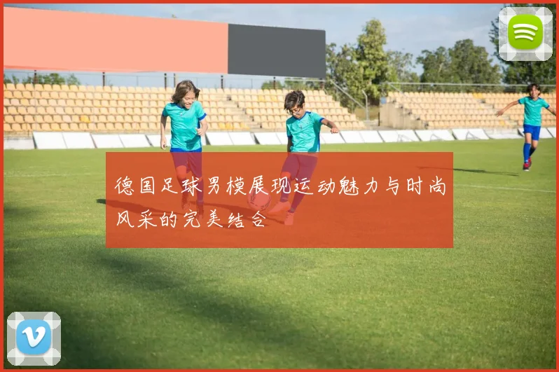 德国足球男模展现运动魅力与时尚风采的完美结合