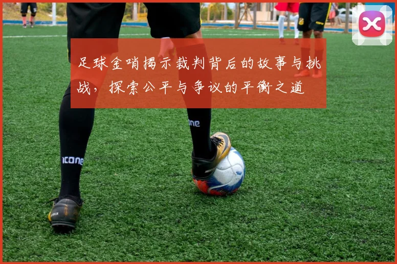 足球金哨揭示裁判背后的故事与挑战，探索公平与争议的平衡之道