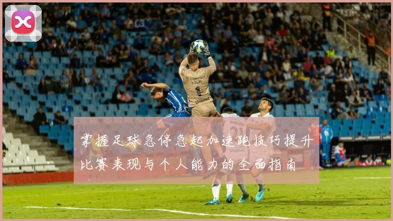 掌握足球急停急起加速跑技巧提升比赛表现与个人能力的全面指南