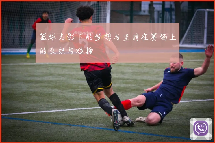 篮球光影下的梦想与坚持在赛场上的交织与碰撞