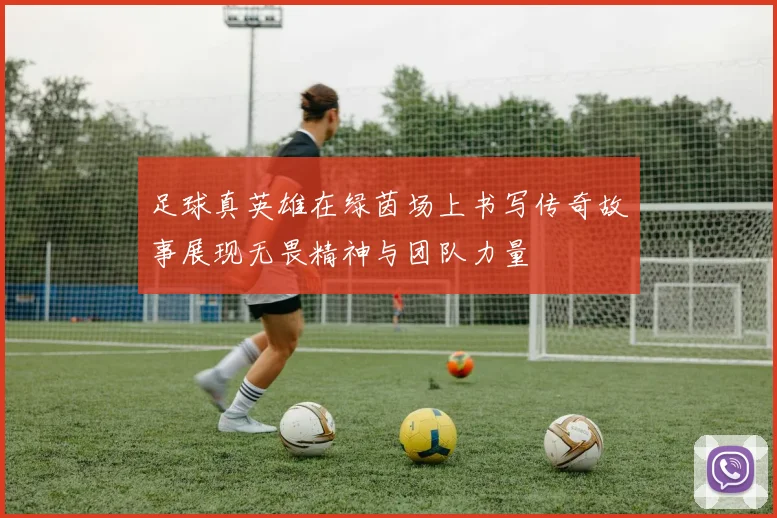 足球真英雄在绿茵场上书写传奇故事展现无畏精神与团队力量