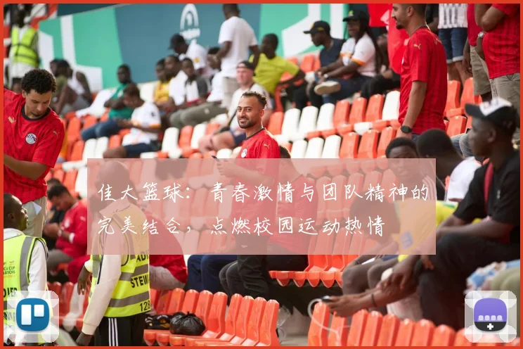 佳大篮球：青春激情与团队精神的完美结合，点燃校园运动热情