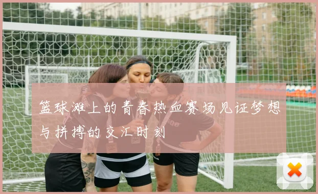 篮球滩上的青春热血赛场见证梦想与拼搏的交汇时刻