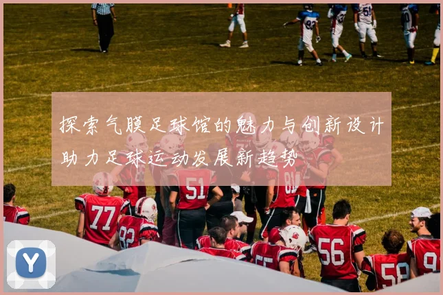 探索气膜足球馆的魅力与创新设计助力足球运动发展新趋势