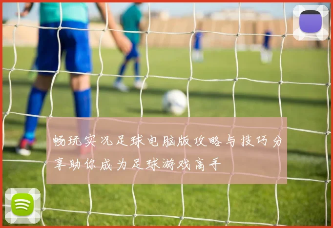 畅玩实况足球电脑版攻略与技巧分享助你成为足球游戏高手