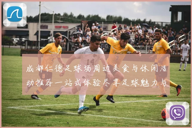 成都仁德足球场周边美食与休闲活动推荐一站式体验尽享足球魅力与城市风情