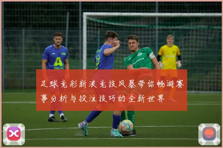 足球竞彩新浪竞技风暴带你畅游赛事分析与投注技巧的全新世界