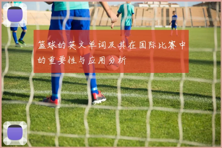 篮球的英文单词及其在国际比赛中的重要性与应用分析