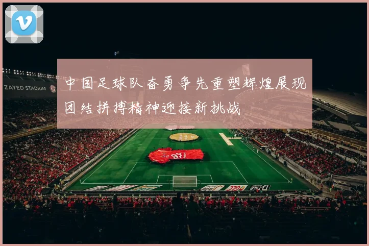 中国足球队奋勇争先重塑辉煌展现团结拼搏精神迎接新挑战