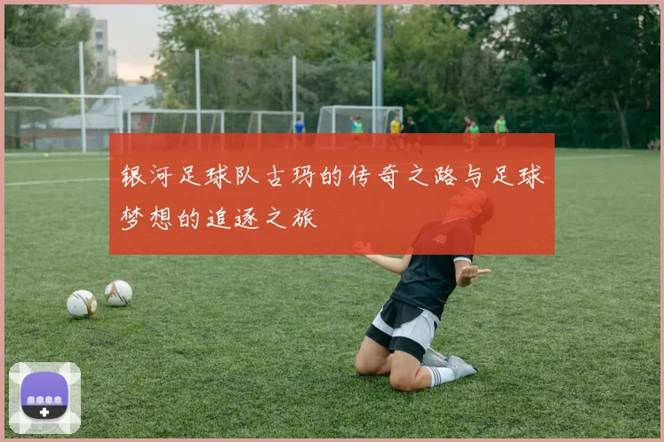 银河足球队古玛的传奇之路与足球梦想的追逐之旅