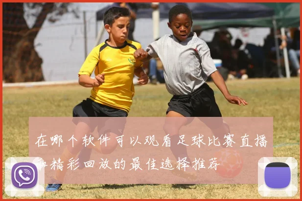 在哪个软件可以观看足球比赛直播和精彩回放的最佳选择推荐