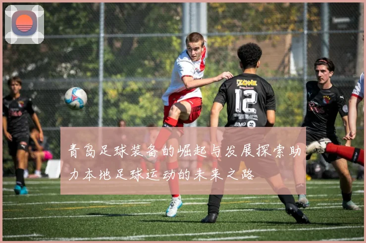 青岛足球装备的崛起与发展探索助力本地足球运动的未来之路