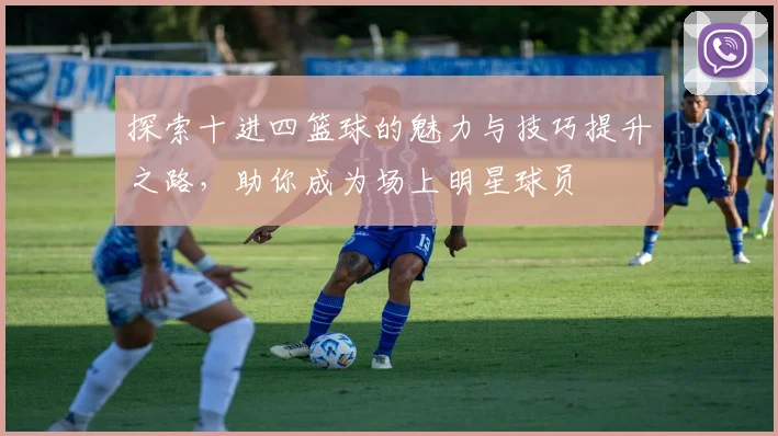 探索十进四篮球的魅力与技巧提升之路，助你成为场上明星球员