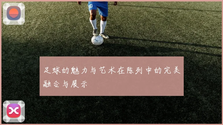足球的魅力与艺术在陈列中的完美融合与展示